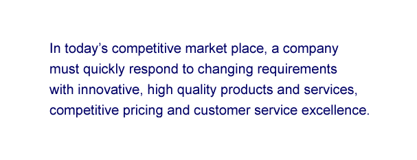 In today's competitive marketplace, a company must quickly respond to changing requirements with innovative high quality products and services, competitive pricing and customer service excellence